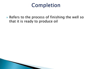  Refers to the process of finishing the well so
that it is ready to produce oil