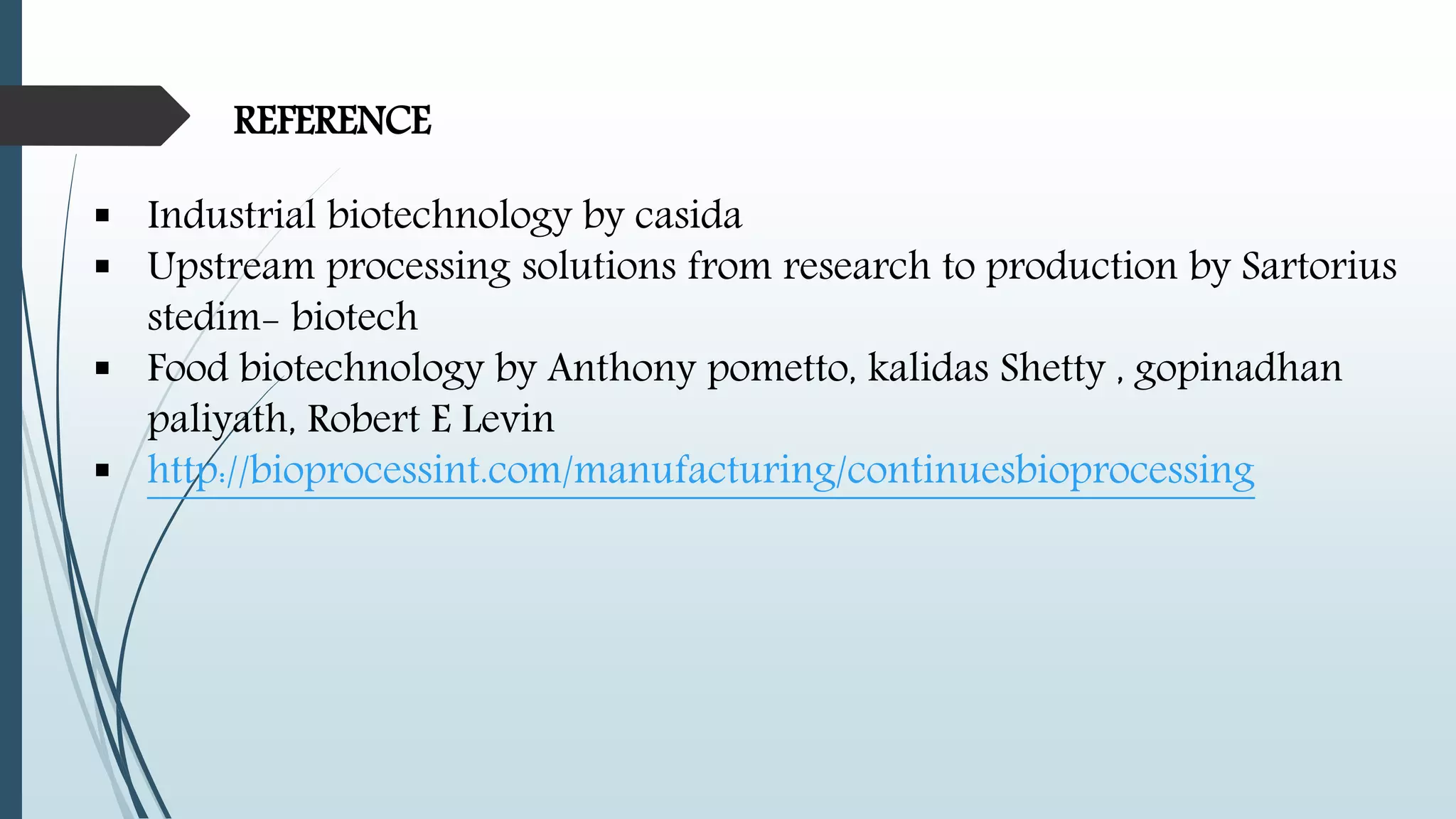 REFERENCE
 Industrial biotechnology by casida
 Upstream processing solutions from research to production by Sartorius
stedim- biotech
 Food biotechnology by Anthony pometto, kalidas Shetty , gopinadhan
paliyath, Robert E Levin
 http://bioprocessint.com/manufacturing/continuesbioprocessing
 