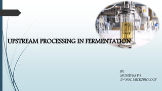 UPSTREAM PROCESSING IN FERMENTATION
BY
MUMTHAS P K
2nd MSC MICROBIOLOGY
 