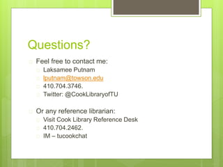 Questions?
 Feel free to contact me:
 Laksamee Putnam
 lputnam@towson.edu
 410.704.3746.
 Twitter: @CookLibraryofTU
 Or any reference librarian:
 Visit Cook Library Reference Desk
 410.704.2462.
 IM – tucookchat
 
