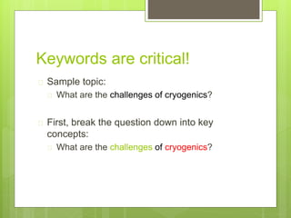 Keywords are critical!
 Sample topic:
 What are the challenges of cryogenics?
 First, break the question down into key
concepts:
 What are the challenges of cryogenics?
 