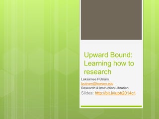 Upward Bound:
Learning how to
research
Laksamee Putnam
lputnam@towson.edu
Research & Instruction Librarian
Slides: http://bit.ly/upb2014c1
 