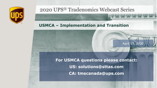 2020 UPS® Tradenomics Webcast Series
USMCA – Implementation and Transition
April 15, 2020
For USMCA questions please contact:
US: solutions@sttas.com
CA: tmscanada@ups.com
 