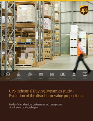1UPS Industrial Buying Dynamics study June 2015
Online catalog websiteSupportDeliveryPriceAvailabilityQuality Shipping costs
UPS Industrial Buying Dynamics study –
Evolution of the distributor value proposition
Study of the behaviors, preferences and perceptions
of industrial products buyers
 