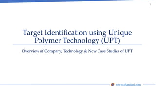 www.shantani.com
Target Identification using Unique
Polymer Technology (UPT)
Overview of Company, Technology & New Case Studies of UPT
1
 