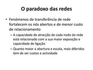 O paradoxo das redesFenómenos de transferência de rede fortalecem os nós abertos e de menor custo de relacionamentoA capacidade de atracção de cada nodo da rede está relacionado com a sua maior exposição e capacidade de ligaçãoQuanto maior a abertura e escala, mais diferidos tem de ser custos e actividade