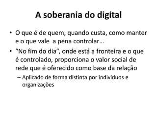 A soberania do digitalO que é de quem, quando custa, como manter e o que vale  a pena controlar…“No fim do dia”, onde está a fronteira e o que é controlado, proporciona o valor social de rede que é oferecido como base da relaçãoAplicado de forma distinta por indivíduos e organizações