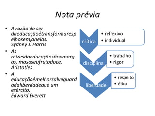 Nota préviaA razão de ser daeducaçãoétransformarespelhosemjanelas. Sydney J. HarrisAs raizesdaeducaçãosãoamargas, masoseufrutodoce.  AristotlesA educaçãoémelhorsalvaguardadaliberdadeque um exército.  Edward Everett