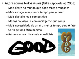 Agora somos todos iguais (GillesLipovetsky, 2003)Mais gente no mundo que pode fazer a mudançaMais espaço, mas menos tempo para o fazerMais digital e mais competitivoMenos previsível e com mais gente que contaMais necessidade de errar e menos tempo para o fazerCarta de uma ética mínimaAssumir uma crítica mais equalitária