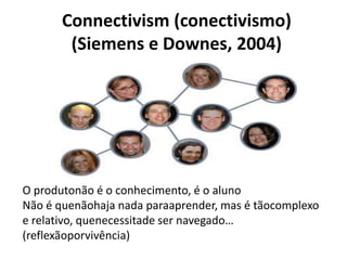 Connectivism (conectivismo)(Siemens e Downes, 2004)O produtonão é o conhecimento, é o alunoNão é quenãohaja nada paraaprender, mas é tãocomplexo e relativo, quenecessitade ser navegado… (reflexãoporvivência)