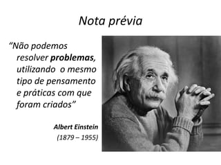 Nota prévia“Não podemos resolver problemas, utilizando  o mesmo tipo de pensamento e práticas com que foram criados”Albert Einstein(1879 – 1955)