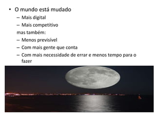 O mundo está mudadoMais digitalMais competitivomas também:Menos previsívelCom mais gente que contaCom mais necessidade de errar e menos tempo para o fazer