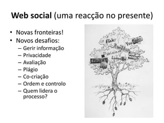 Web social (uma reacção no presente)Novas fronteiras!Novos desafios:Gerir informaçãoPrivacidade Avaliação PlágioCo-criaçãoOrdem e controloQuem lidera o processo?