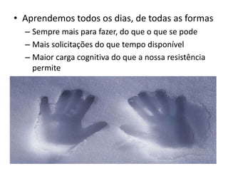 Aprendemos todos os dias, de todas as formasSempre mais para fazer, do que o que se podeMais solicitações do que tempo disponívelMaior carga cognitiva do que a nossa resistência permite