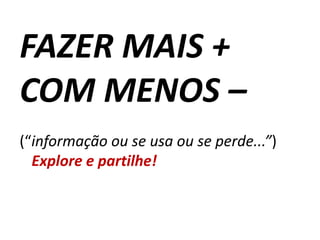 FAZER MAIS + COM MENOS –(“informação ou se usa ou se perde...”)	Explore e partilhe!