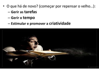 O que há de novo? (começar por repensar o velho…):Gerir as tarefasGerir o tempoEstimular e promover a criatividade