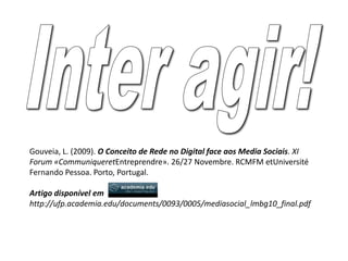 Inter agir!Gouveia, L. (2009). O Conceito de Rede no Digital face aos Media Sociais. XI Forum «CommuniqueretEntreprendre». 26/27 Novembre. RCMFM etUniversité Fernando Pessoa. Porto, Portugal.Artigo disponível emhttp://ufp.academia.edu/documents/0093/0005/mediasocial_lmbg10_final.pdf 