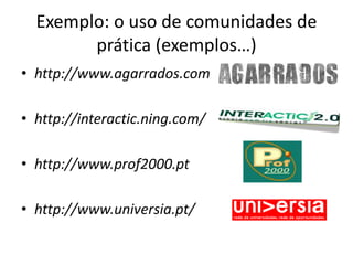 Exemplo: o uso de comunidades de prática (exemplos…)<br />http://www.agarrados.com<br />http://interactic.ning.com/<br />h...