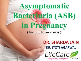 Asymptomatic
Bacteriuria (ASB)
in Pregnancy
( for public awarness )
DR. SHARDA JAIN
DR. JYOTI AGARWAL
…Caring hearts, healing hands
 