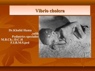 Vibrio choleraVibrio choleraVibrio choleraVibrio cholera
Dr.Khalid Hama
salih,
Pediatrics specialist
M.B.Ch.; D.C.H
F.I.B.M.S.ped
 