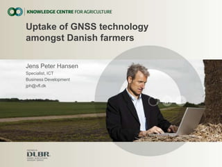 Uptake of GNSS technology
amongst Danish farmers
Jens Peter Hansen
Specialist, ICT
Business Development
jph@vfl.dk
 