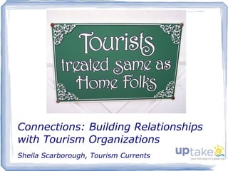 Connections: Building Relationships with Tourism Organizations Sheila Scarborough, Tourism Currents 