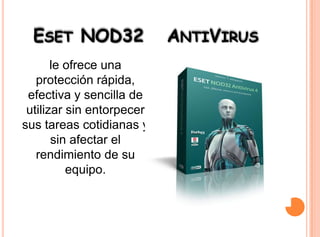 ESET NOD32
le ofrece una
protección rápida,
efectiva y sencilla de
utilizar sin entorpecer
sus tareas cotidianas y
sin afectar el
rendimiento de su
equipo.

ANTIVIRUS

 