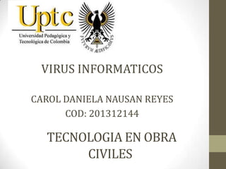 TECNOLOGIA EN OBRA
CIVILES
VIRUS INFORMATICOS
CAROL DANIELA NAUSAN REYES
COD: 201312144
 