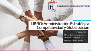 LIBRO:AdministraciónEstratégica
CompetitividadyGlobalización
INTEGRANTES:
❑ Cruz Callomamani, Victor.
❑ Chambe Cuchapari, Tito
❑ Vargas Condori, Antony
 