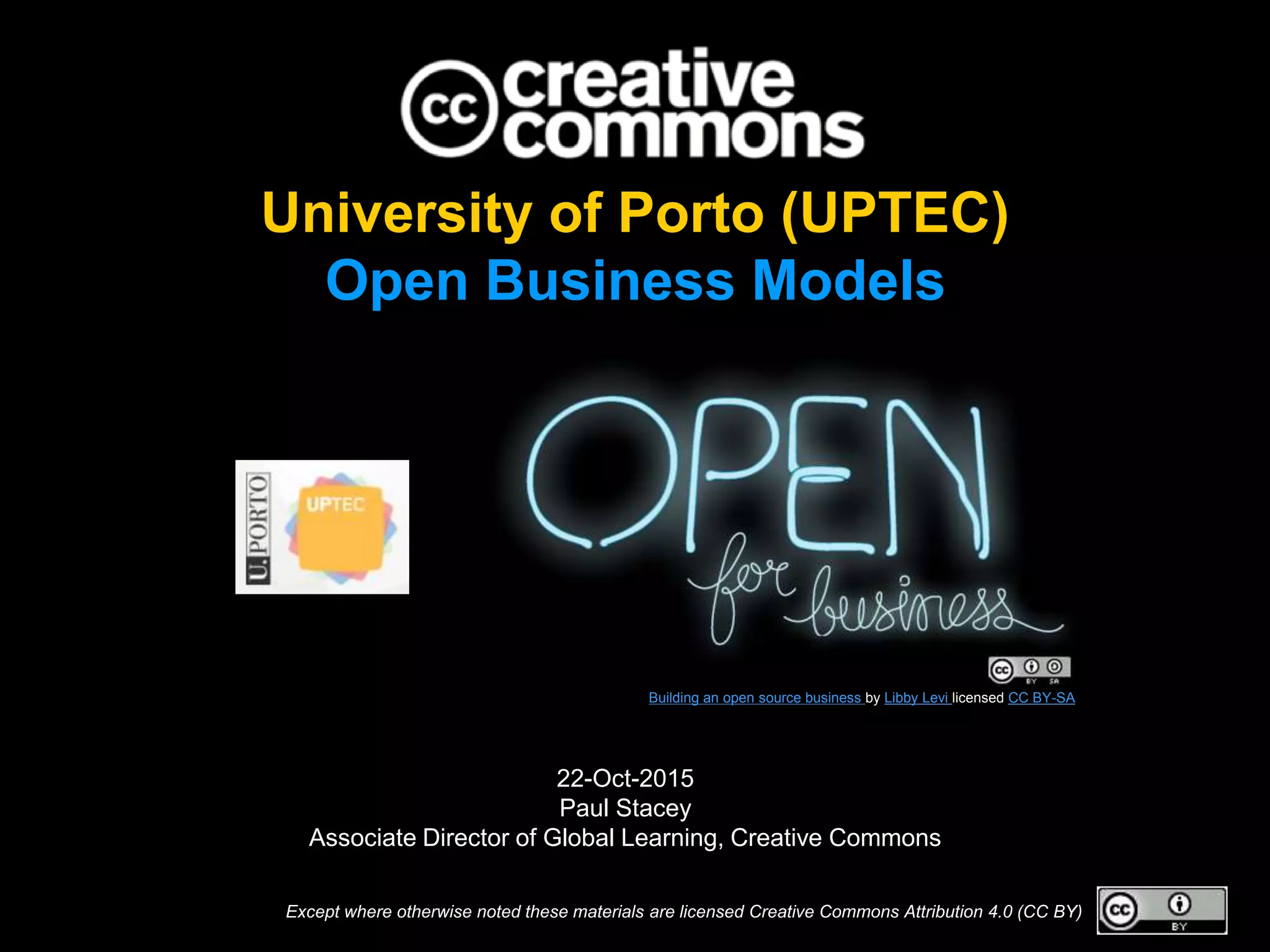 Except where otherwise noted these materials are licensed Creative Commons Attribution 4.0 (CC BY)
22-Oct-2015
Paul Stacey
Associate Director of Global Learning, Creative Commons
Building an open source business by Libby Levi licensed CC BY-SA
University of Porto (UPTEC)
Open Business Models
 