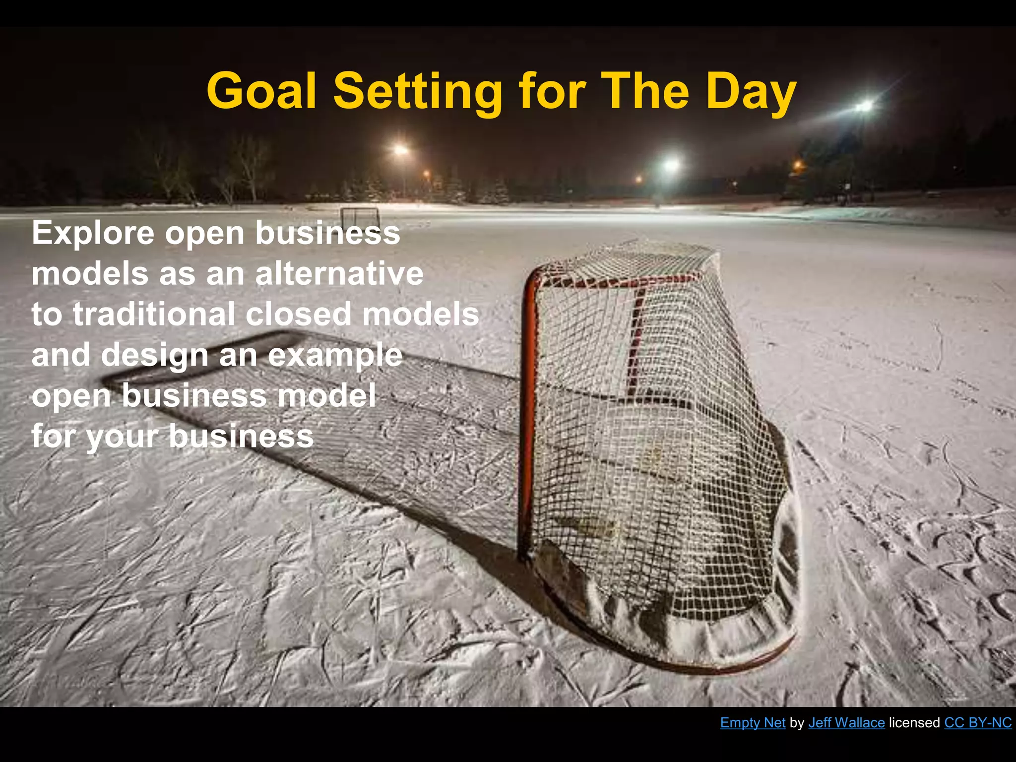 Goal Setting for The Day
Empty Net by Jeff Wallace licensed CC BY-NC
Explore open business
models as an alternative
to traditional closed models
and design an example
open business model
for your business
 