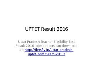 UPTET Result 2016
Uttar Pradesh Teacher Eligibility Test
Result 2016, competitors can download
at: http://iletsfly.in/uttar-pradesh-
uptet-admit-card-2015/
 