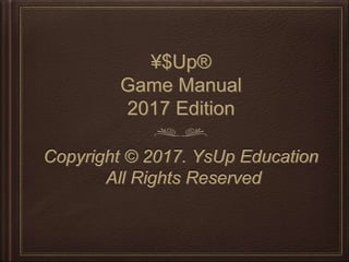 ¥$Up®
Game Manual
2017 Edition
Copyright © 2017. YsUp Education
All Rights Reserved
 