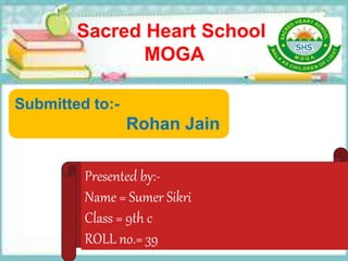 Sacred Heart School,
MOGA
Presented by:-
Name = Sumer Sikri
Class = 9th c
ROLL no.= 39
Submitted to:-
Rohan Jain
 