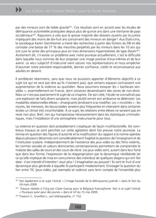 uu      Les Cahiers de l’Institut Wallon pour la Santé Mentale



par des mineurs sont de faible gravité301. Ces résultats sont en accord avec les études de
délinquance autorévélée pratiquées depuis plus de quinze ans dans une trentaine de pays
occidentaux302. Rajoutons à cela que la grosse majorité des dossiers ouverts par la justice
impliquant des moins de dix-huit ans concernent des mineurs en danger ! Aux États-Unis,
la sociologue Karen Sternheimer a mené des recherches à partir des fichiers du FBI et elle
constate une baisse de 77 % des meurtres perpétrés par les mineurs dans les 10 ans qui
ont suivi la sortie des principaux jeux en trois dimensions hyperréalistes de type Doom303.
Autrement dit, s’il existe un problème avec notre jeunesse actuellement, c’est la difficulté
dans laquelle nous sommes de leur proposer une image positive d’eux-mêmes et de leur
avenir. Le vécu subjectif d’insécurité vient saturer nos représentations et nous empêcher
d’assumer notre première responsabilité, donner confiance, crédit et reconnaissance aux
adultes en devenir.

Il semblerait néanmoins, sans que nous ne puissions apporter d’éléments objectifs à ce
sujet (ce qui ne veut pas dire qu’ils n’existent pas), que certains espaces connaissent une
augmentation de la violence au quotidien. Nous pourrions évoquer les « banlieues sen-
sibles », essentiellement en France, dont certaines deviendraient des zones de non-droit.
Mais ce n’est pas exactement le sujet de ce chapitre. De son côté, l’école ne connaîtrait pas
une explosion de faits divers sanglants, mais plutôt verrait son ambiance se détériorer. Les
modalités relationnelles élèves – enseignants tendraient à se modifier. Les « incivilités » : les
injures, les menaces, les bousculades seraient plus fréquentes et créeraient dans certaines
écoles un climat très inconfortable. À ce sujet, les relations entre élèves ne seraient pas en
reste non plus. Bref, rien qui transparaisse nécessairement dans les statistiques criminalis-
tiques, mais l’installation d’une atmosphère insécurisante pour tous.

La violence en question doit probablement s’expliquer de façon multifactorielle. De nom-
breux travaux se sont penchés sur cette agitation dont fait preuve notre jeunesse. La
remise en question des figures d’autorité et la modification du rapport à la norme opérées
depuis plusieurs décennies ont considérablement fragilisé la position de l’enseignant et de
l’institution scolaire. Indépendamment de l’existence des jeux vidéo ou des films violents,
les normes sociales et valeurs dominantes contemporaines permettent de comprendre le
malaise des salles de cours et des cours de récré. Les jeux vidéo sont, autant dans leur fond
que dans leur forme, l’expression de la réappropriation par la dynamique néolibérale (et
ce qu’elle implique de mise en concurrence des individus) de quelques slogans qui ont fait
date : il est interdit d’interdire ! Jouir plus ! L’imagination au pouvoir ! Ils sont le fruit d’une
dynamique plus générale à laquelle ils participent modestement. Envisager la question du
lien entre TIC (jeux vidéo, par exemple) et violence sans tenir compte de l’ensemble plus


301
    Voir également à ce sujet l’article « L’image faussée de la délinquance juvénile » dans le Soir du
    24 mars 2009.
302
     Travaux réalisés à l’ULg par Claire Gavray pour la Belgique francophone. Voir à ce sujet l’article
    « Pourquoi avoir peur des jeunes » dans le Vif du 15 mai 2009.
303
    Tisseron S., Gravillon I., voir bibliographie, n° 152.


                                                102
 