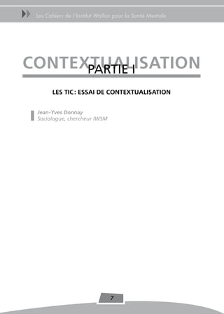 uu   Les Cahiers de l’Institut Wallon pour la Santé Mentale




ConTeXTUaLisaTion
      PARtIE I
           Les TiC : essai de ConTeXTUaLisaTion


     Jean-Yves Donnay
     Sociologue, chercheur IWSM




                                   7
 