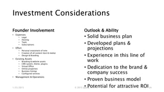 Investment Considerations
Founder Involvement
• Expenses
• Legal
• Hosting
• Tools
• Subscriptions
• Effort
• Personal investment of time
• Creation of all content (text & media)
• Design & Branding
• Existing Assets
• Branding & website assets
• CMS system, theme, plugins
• Virtual Office
• Online properties
• Business listings
• Configured services
• Management & Operations
Outlook & Ability
• Solid business plan
• Developed plans &
projections
• Experience in this line of
work
• Dedication to the brand &
company success
• Proven business model
• Potential for attractive ROI1/23/2015 © 2015 Uptica 24
 
