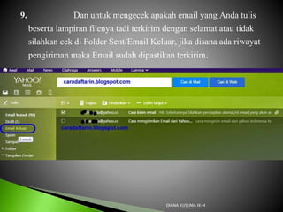 9. Dan untuk mengecek apakah email yang Anda tulis
beserta lampiran filenya tadi terkirim dengan selamat atau tidak
silahkan cek di Folder Sent/Email Keluar, jika disana ada riwayat
pengiriman maka Email sudah dipastikan terkirim.
DIANA KUSUMA IX-4
 