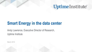 Smart Energy in the data center
Andy Lawrence, Executive Director of Research,
Uptime Institute
March 2019
 
