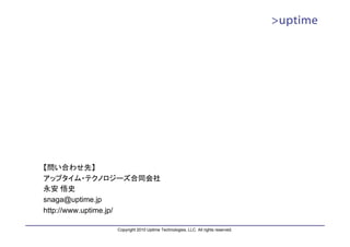 【問い合わせ先】
アップタイム・テクノロジーズ合同会社
永安 悟史
snaga@uptime.jp
http://www.uptime.jp/

             Copyright 2010 Uptime Technologies, LLC. All rights reserved.
 