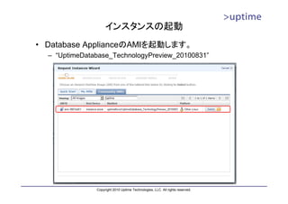 インスタンスの起動
• Database ApplianceのAMIを起動します。
  – “UptimeDatabase_TechnologyPreview_20100831”




               Copyright 2010 Uptime Technologies, LLC. All rights reserved.
 