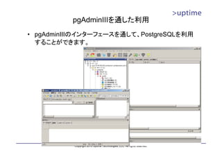 pgAdminIIIを通した利用
• pgAdminIIIのインターフェースを通して、PostgreSQLを利用
  することができます。




           Copyright 2010 Uptime Technologies, LLC. All rights reserved.
 
