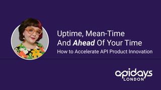 Uptime, Mean-Time
And Ahead Of Your Time
How to Accelerate API Product Innovation
 