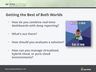 www.uptimesoftware.com
Getting the Best of Both Worlds
• How do you combine real-time
dashboards with deep reporting?
• What’s out there?
• How should you evaluate a solution?
• How can you manage virtualized,
hybrid cloud, or pure cloud
environments?
 