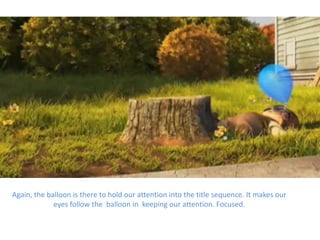 Again, the balloon is there to hold our attention into the title sequence. It makes our
             eyes follow the balloon in keeping our attention. Focused.
 