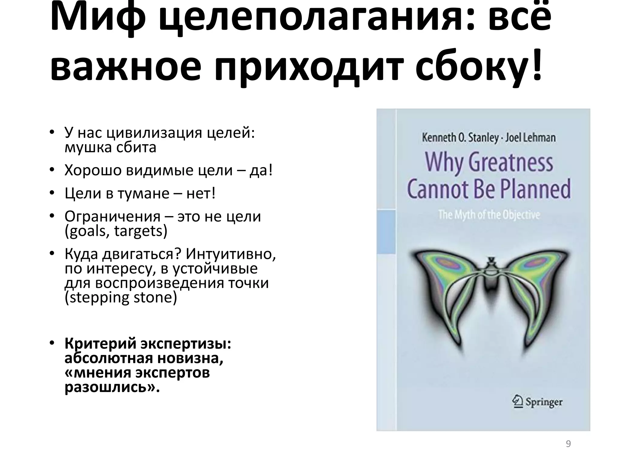 Миф целеполагания: всё
важное приходит сбоку!
• У нас цивилизация целей:
мушка сбита
• Хорошо видимые цели – да!
• Цели в тумане – нет!
• Ограничения – это не цели
(goals, targets)
• Куда двигаться? Интуитивно,
по интересу, в устойчивые
для воспроизведения точки
(stepping stone)
• Критерий экспертизы:
абсолютная новизна,
«мнения экспертов
разошлись».
9
 