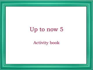 Up to now 5
Activity book
 