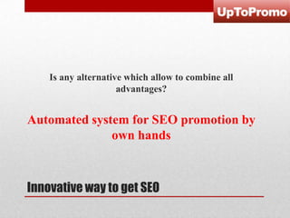 Is any alternative which allow to combine all
advantages?

Automated system for SEO promotion by
own hands

Innovative way to get SEO

 