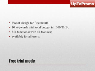 •
•
•
•

free of charge for first month;
10 keywords with total budget in 1000 THB;
full functional with all features;
available for all users.

Free trial mode

 