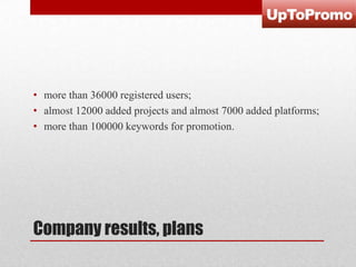 • more than 36000 registered users;
• almost 12000 added projects and almost 7000 added platforms;
• more than 100000 keywords for promotion.

Company results, plans

 